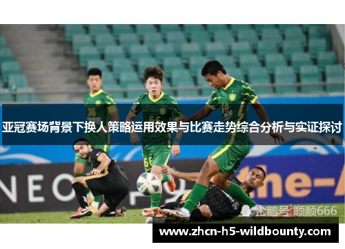亚冠赛场背景下换人策略运用效果与比赛走势综合分析与实证探讨 亚冠赛场背景下换人策略运用效果与比赛走势综合分析与实证探讨