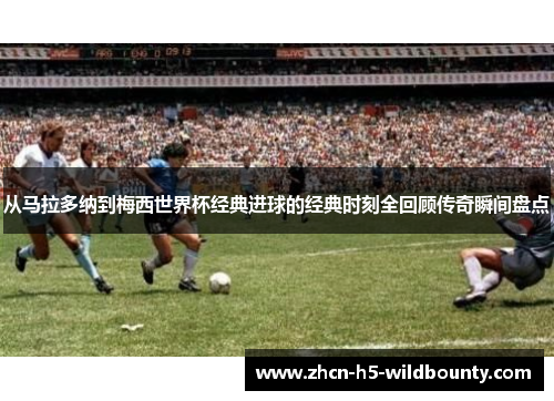 从马拉多纳到梅西世界杯经典进球的经典时刻全回顾传奇瞬间盘点