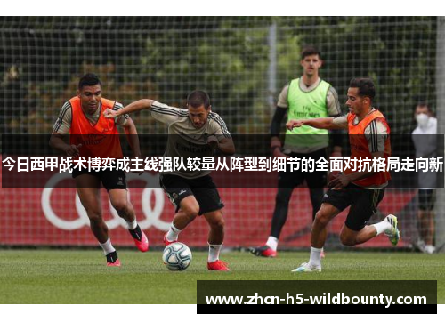 今日西甲战术博弈成主线强队较量从阵型到细节的全面对抗格局走向新