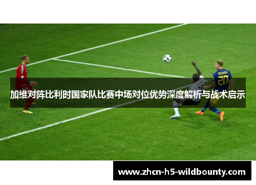 加维对阵比利时国家队比赛中场对位优势深度解析与战术启示