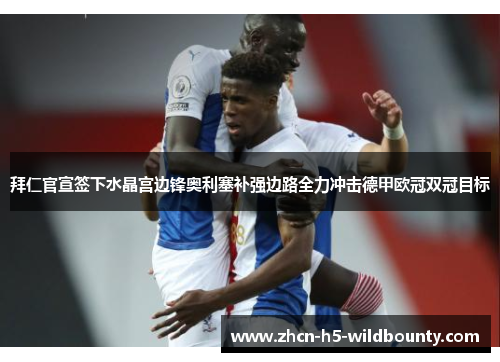 拜仁官宣签下水晶宫边锋奥利塞补强边路全力冲击德甲欧冠双冠目标