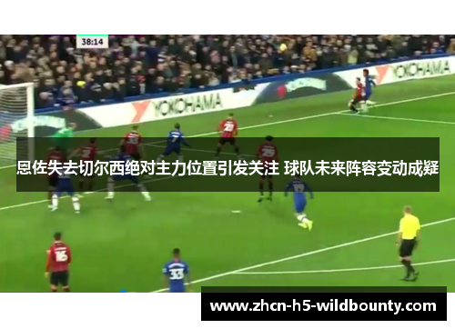 恩佐失去切尔西绝对主力位置引发关注 球队未来阵容变动成疑