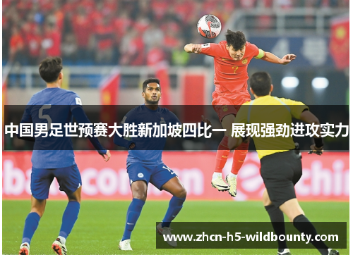 中国男足世预赛大胜新加坡四比一 展现强劲进攻实力