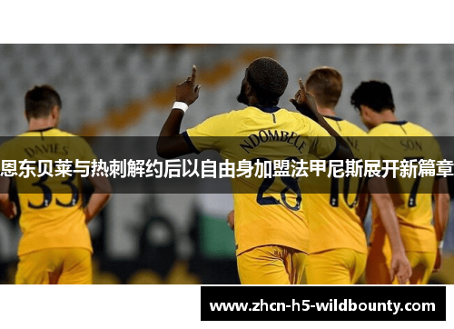 恩东贝莱与热刺解约后以自由身加盟法甲尼斯展开新篇章