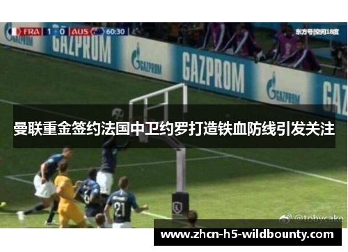曼联重金签约法国中卫约罗打造铁血防线引发关注