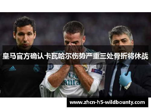 皇马官方确认卡瓦哈尔伤势严重三处骨折将休战