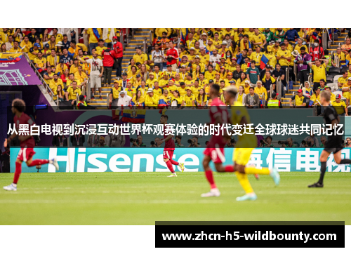 从黑白电视到沉浸互动世界杯观赛体验的时代变迁全球球迷共同记忆