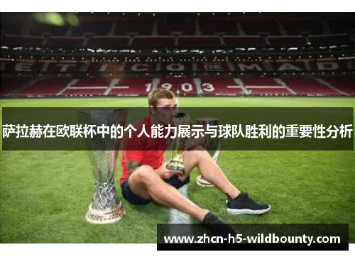 萨拉赫在欧联杯中的个人能力展示与球队胜利的重要性分析