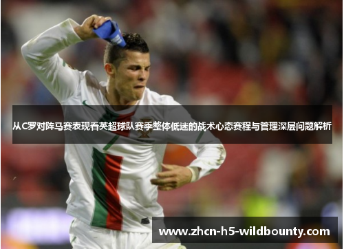 从C罗对阵马赛表现看英超球队赛季整体低迷的战术心态赛程与管理深层问题解析
