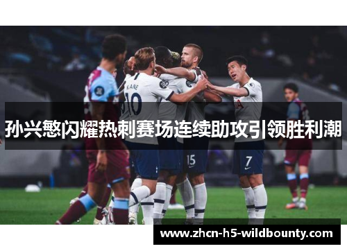 孙兴慜闪耀热刺赛场连续助攻引领胜利潮