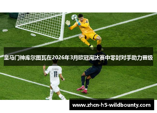 皇马门神库尔图瓦在2026年3月欧冠淘汰赛中零封对手助力晋级