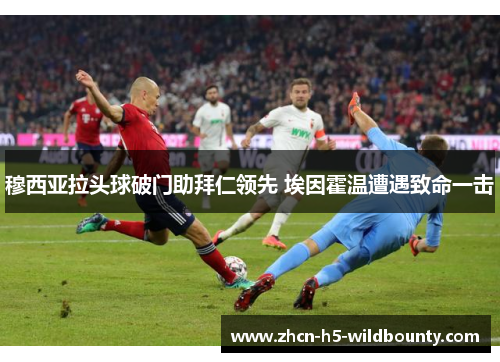 穆西亚拉头球破门助拜仁领先 埃因霍温遭遇致命一击